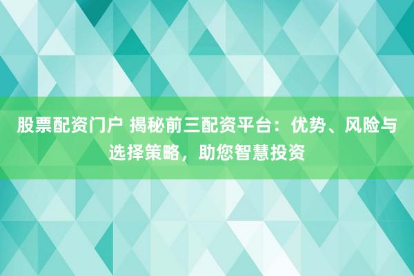 股票配资门户 揭秘前三配资平台：优势、风险与选择策略，助您智慧投资