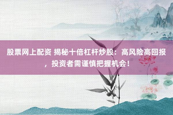 股票网上配资 揭秘十倍杠杆炒股：高风险高回报，投资者需谨慎把握机会！