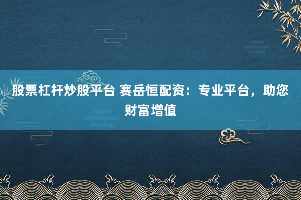 股票杠杆炒股平台 赛岳恒配资：专业平台，助您财富增值
