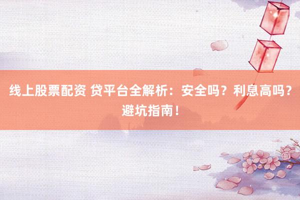 线上股票配资 贷平台全解析：安全吗？利息高吗？避坑指南！
