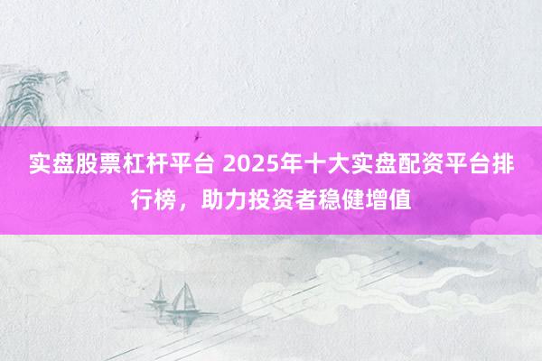 实盘股票杠杆平台 2025年十大实盘配资平台排行榜，助力投资者稳健增值