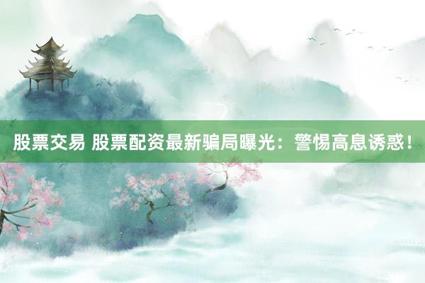 股票交易 股票配资最新骗局曝光：警惕高息诱惑！