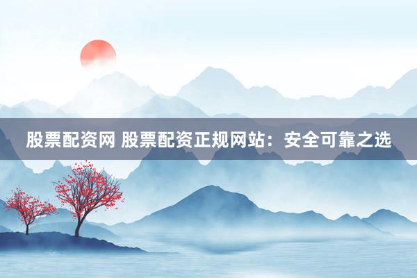 股票配资网 股票配资正规网站：安全可靠之选