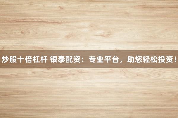 炒股十倍杠杆 银泰配资：专业平台，助您轻松投资！