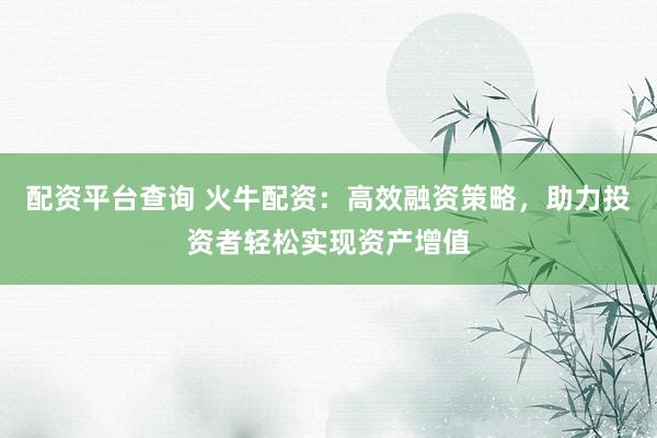 配资平台查询 火牛配资：高效融资策略，助力投资者轻松实现资产增值