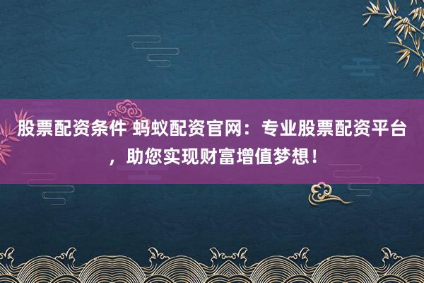 股票配资条件 蚂蚁配资官网：专业股票配资平台，助您实现财富增值梦想！