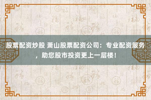 股票配资炒股 萧山股票配资公司：专业配资服务，助您股市投资更上一层楼！
