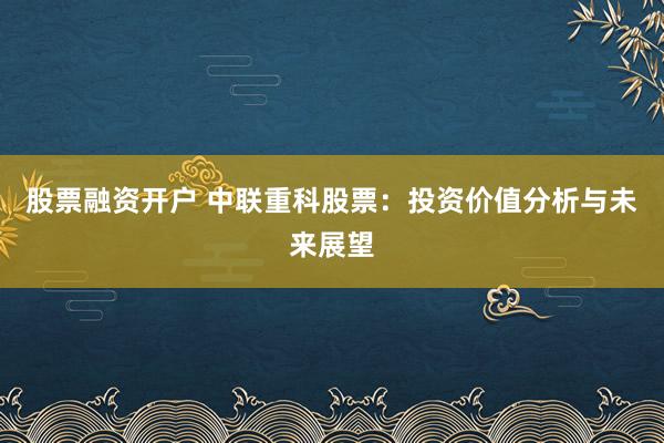 股票融资开户 中联重科股票：投资价值分析与未来展望