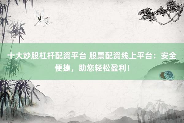 十大炒股杠杆配资平台 股票配资线上平台：安全便捷，助您轻松盈利！