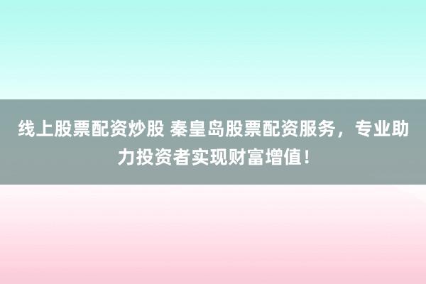 线上股票配资炒股 秦皇岛股票配资服务，专业助力投资者实现财富增值！