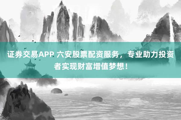 证券交易APP 六安股票配资服务，专业助力投资者实现财富增值梦想！
