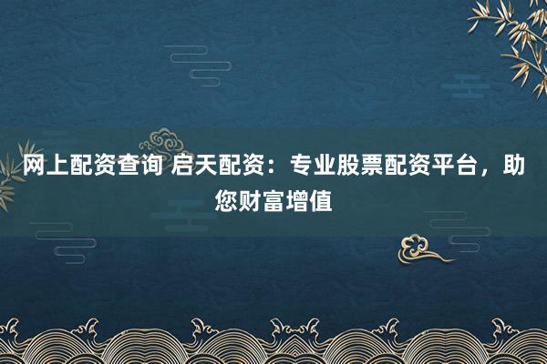 网上配资查询 启天配资：专业股票配资平台，助您财富增值