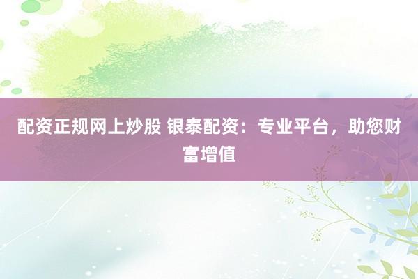 配资正规网上炒股 银泰配资：专业平台，助您财富增值