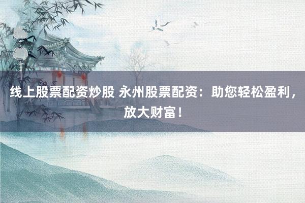 线上股票配资炒股 永州股票配资：助您轻松盈利，放大财富！