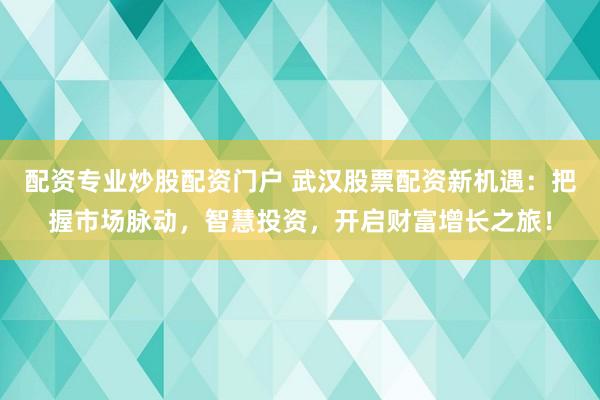 配资专业炒股配资门户 武汉股票配资新机遇：把握市场脉动，智慧投资，开启财富增长之旅！