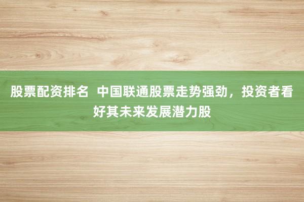 股票配资排名  中国联通股票走势强劲，投资者看好其未来发展潜力股