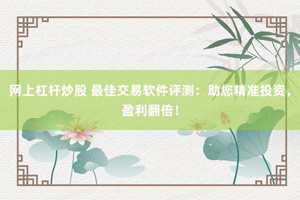 网上杠杆炒股 最佳交易软件评测：助您精准投资，盈利翻倍！