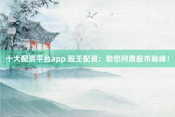 十大配资平台app 股王配资：助您问鼎股市巅峰！