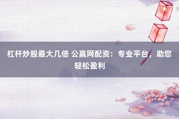 杠杆炒股最大几倍 公赢网配资：专业平台，助您轻松盈利
