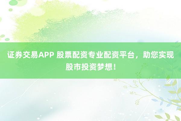 证券交易APP 股票配资专业配资平台，助您实现股市投资梦想！
