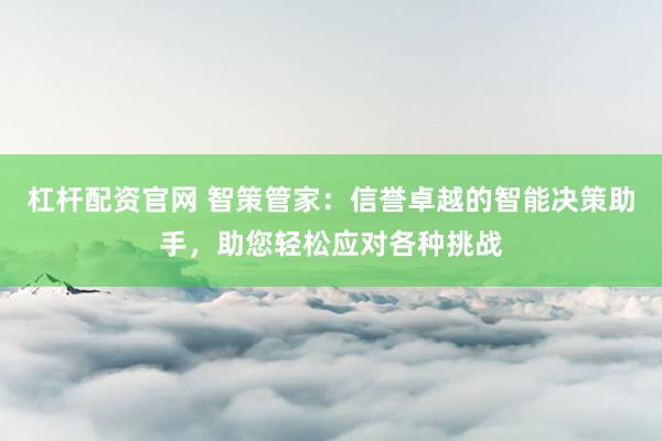 杠杆配资官网 智策管家：信誉卓越的智能决策助手，助您轻松应对各种挑战