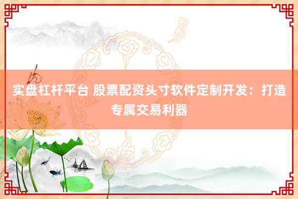 实盘杠杆平台 股票配资头寸软件定制开发：打造专属交易利器