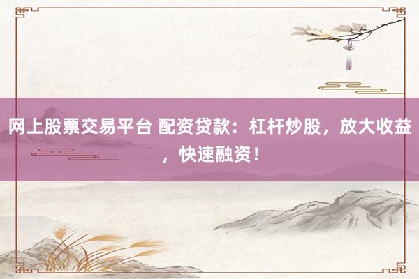 网上股票交易平台 配资贷款：杠杆炒股，放大收益，快速融资！