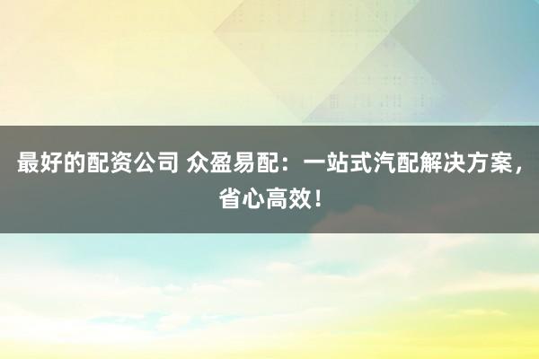 最好的配资公司 众盈易配：一站式汽配解决方案，省心高效！