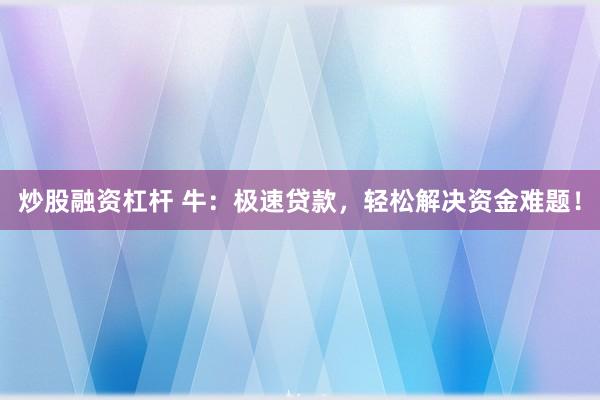 炒股融资杠杆 牛：极速贷款，轻松解决资金难题！