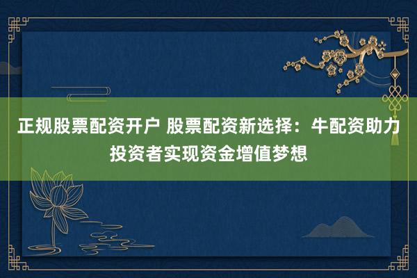 正规股票配资开户 股票配资新选择：牛配资助力投资者实现资金增值梦想