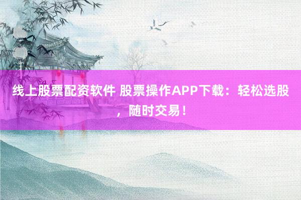 线上股票配资软件 股票操作APP下载：轻松选股，随时交易！