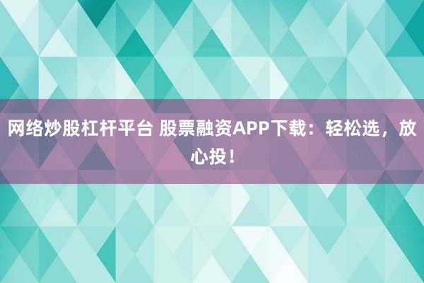 网络炒股杠杆平台 股票融资APP下载：轻松选，放心投！