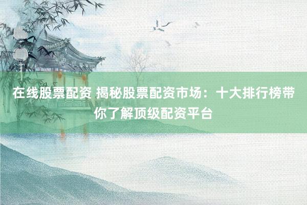在线股票配资 揭秘股票配资市场：十大排行榜带你了解顶级配资平台