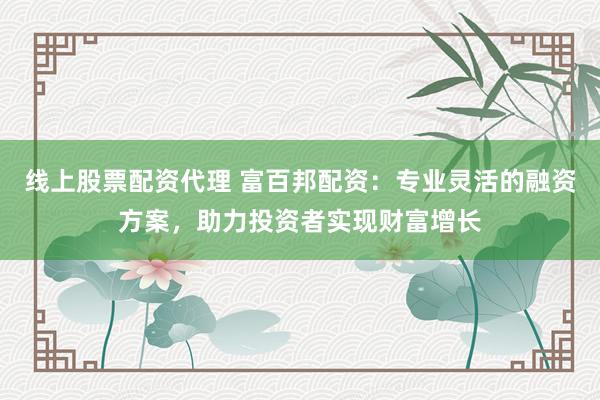 线上股票配资代理 富百邦配资：专业灵活的融资方案，助力投资者实现财富增长