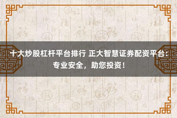 十大炒股杠杆平台排行 正大智慧证券配资平台：专业安全，助您投资！