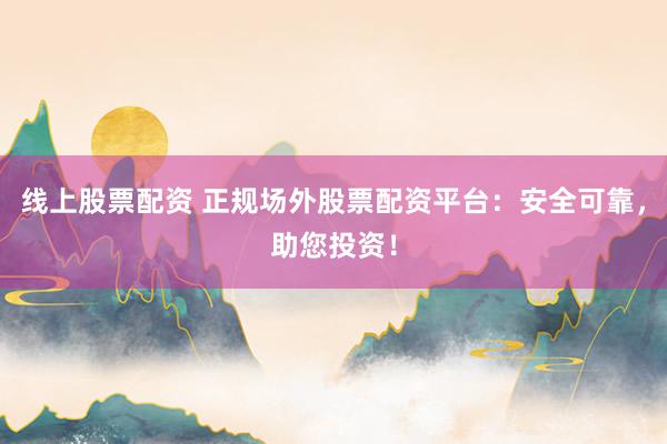 线上股票配资 正规场外股票配资平台：安全可靠，助您投资！
