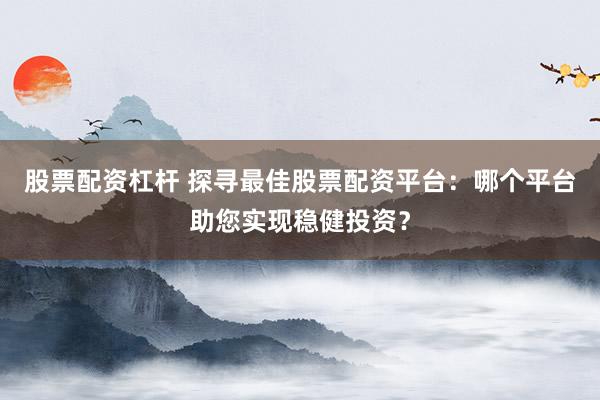 股票配资杠杆 探寻最佳股票配资平台：哪个平台助您实现稳健投资？