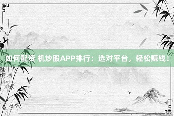 如何配资 机炒股APP排行：选对平台，轻松赚钱！
