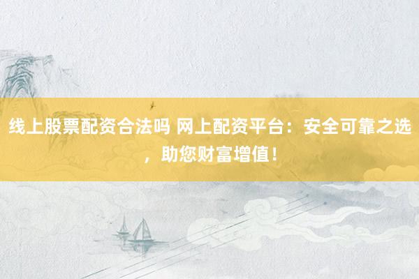 线上股票配资合法吗 网上配资平台：安全可靠之选，助您财富增值！