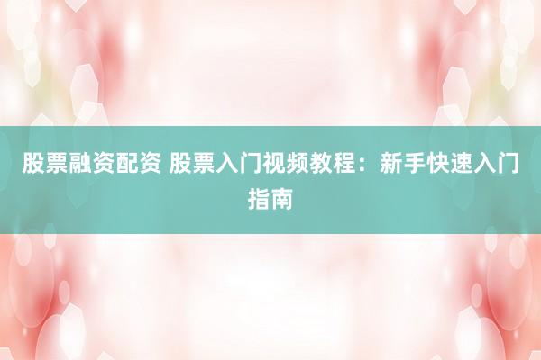股票融资配资 股票入门视频教程：新手快速入门指南