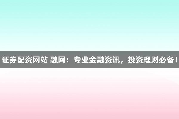 证券配资网站 融网：专业金融资讯，投资理财必备！