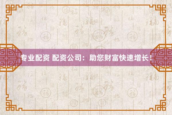 专业配资 配资公司：助您财富快速增长！