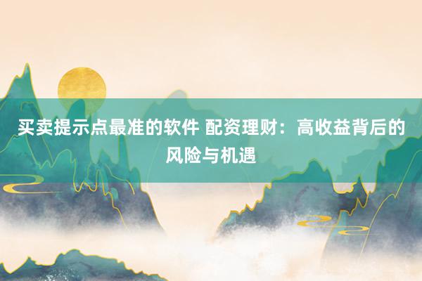 买卖提示点最准的软件 配资理财：高收益背后的风险与机遇