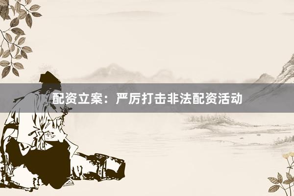 配资立案：严厉打击非法配资活动
