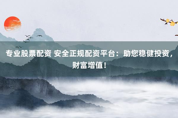 专业股票配资 安全正规配资平台：助您稳健投资，财富增值！