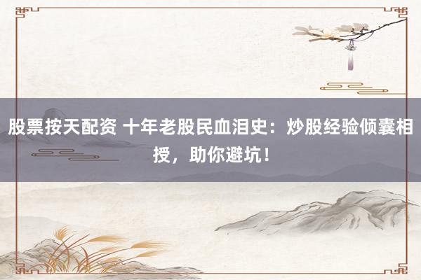 股票按天配资 十年老股民血泪史：炒股经验倾囊相授，助你避坑！