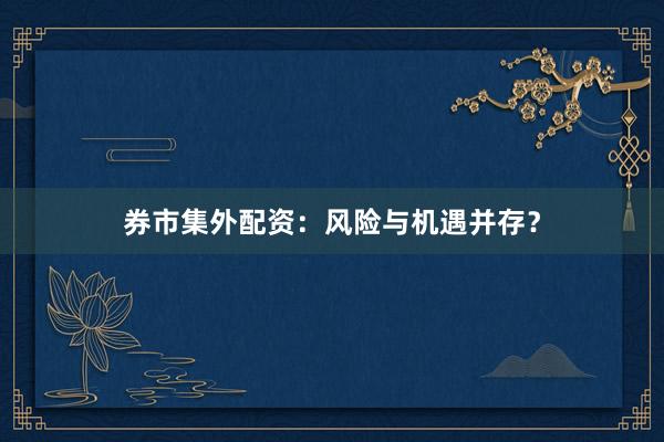 券市集外配资：风险与机遇并存？