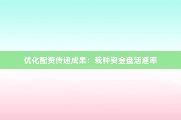 优化配资传递成果：栽种资金盘活速率