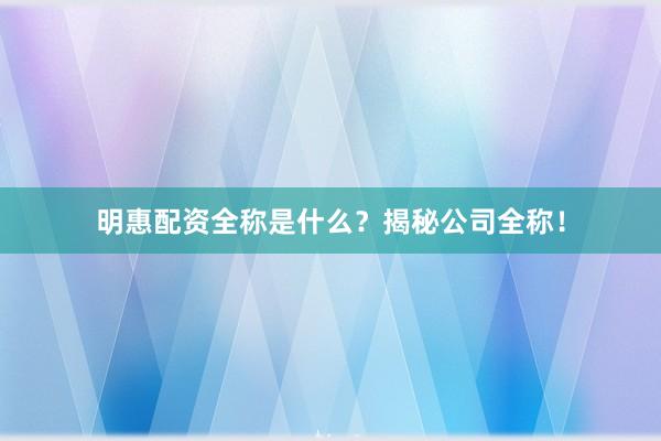 明惠配资全称是什么？揭秘公司全称！