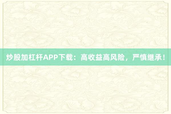 炒股加杠杆APP下载：高收益高风险，严慎继承！